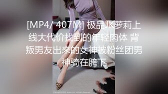 [MP4/ 407M] 极品JK萝莉上线大代价找到的年轻肉体 背叛男友出来的女神被粉丝团男神骑在胯下