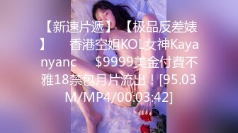 【新速片遞】 【极品反差婊】❤️香港空姐KOL女神Kayanyanc❤️$9999美金付費不雅18禁包月片流出！[95.03M/MP4/00:03:42]