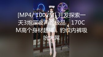 [MP4/ 1002M] 开发探索一天3炮深夜再约极品，170CM高个身材超棒，豹纹内裤吸吮大屌