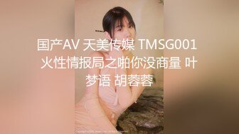 国产AV 天美传媒 TMSG001 火性情报局之啪你没商量 叶梦语 胡蓉蓉