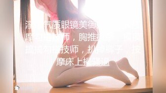 淫荡气质眼镜美御姐，盲人按摩勾搭技师，胸推按摩，摸摸搞搞勾搭技师，扒掉裤子，按摩床上操骚逼