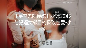 【星空无限传媒】xkvp-045 与骚逼女邻居的极致性爱-小嫒