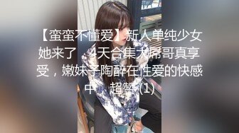 【蛮蛮不懂爱】新人单纯少女她来了，4天合集大屌哥真享受，嫩妹子陶醉在性爱的快感中，超赞 (1)