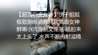 【超顶白虎女神】饼干姐姐 极致捆绑调教网丝高跟女神 鲜嫩小穴湿黏又淫荡 插起来太上头了 水声不断内射溢精