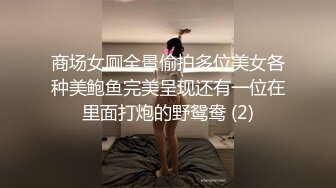 商场女厕全景偷拍多位美女各种美鲍鱼完美呈现还有一位在里面打炮的野鸳鸯 (2)