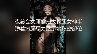 夜总会女厕偷拍大长腿女神半蹲着撒尿尽力展示她私密部位