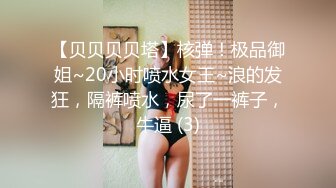 【贝贝贝贝塔】核弹！极品御姐~20小时喷水女王~浪的发狂，隔裤喷水，尿了一裤子，牛逼 (3)