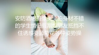 安防酒店摄像头偷拍身材不错的学生情侣假期炮男友抵挡不住诱惑要舔菊花各种姿势操