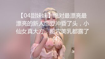 【04甜妹妹】绝对最漂亮最漂亮的新人恋爱冲昏了头，小仙女真大方，粉穴美乳都露了！ (4)