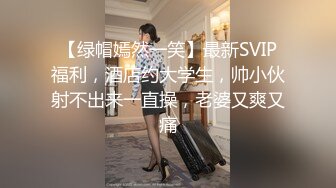 【绿帽嫣然一笑】最新SVIP福利，酒店约大学生，帅小伙射不出来一直操，老婆又爽又痛