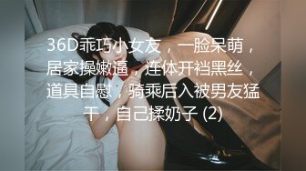 36D乖巧小女友，一脸呆萌，居家操嫩逼，连体开裆黑丝，道具自慰，骑乘后入被男友猛干，自己揉奶子 (2)