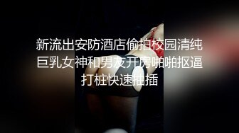 新流出安防酒店偷拍校园清纯巨乳女神和男友开房啪啪抠逼打桩快速抽插