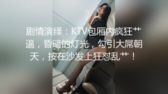 剧情演绎：KTV包厢内疯狂艹逼，昏暗的灯光，勾引大屌朝天，按在沙发上狂怼乱艹！