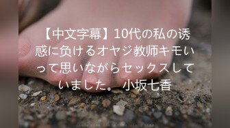 【中文字幕】10代の私の诱惑に负けるオヤジ教师キモいって思いながらセックスしていました。 小坂七香