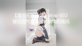 【星空无限传媒】xkvp-002 替父出气狠操出轨偷情的骚妈 佳芯