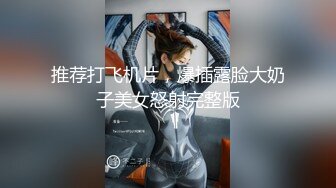 推荐打飞机片，爆插露脸大奶子美女怒射完整版