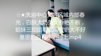 ☆★洗浴中心女客区域内部春光，白肤大奶美女香艳不断，姐妹三组团看到闺蜜奶大不好意思把自己小奶挡上.mp4