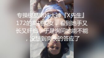 专操极品嫩妹大神『X先生』172的高挑美女，看到她手又长又纤细，于是询问她能不能，没想到爽快的答应了