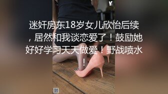 迷奸房东18岁女儿欣怡后续，居然和我谈恋爱了！鼓励她好好学习天天做爱！野战喷水！