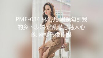 PME-034 林沁儿 爆操勾引我的乡下表妹 淫乱禁忌荡人心魄 蜜桃影像传媒