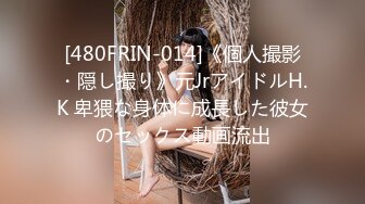 [480FRIN-014]《個人撮影・隠し撮り》元JrアイドルH.K 卑猥な身体に成長した彼女のセックス動画流出