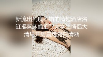 新流出角度不错的情趣酒店浴缸摇篮床偷拍??大学生情侣大清早开房晨炮对白清晰