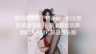 猥琐眼镜哥下药迷翻一起出差的美女同事❤️换上黑丝玩弄她的大长腿和极品馒头鲍