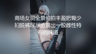 商场女厕全景偷拍丰盈肥臀少妇脱裤尿尿透露出一股雌性特有的味道