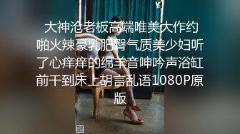  大神沧老板高端唯美大作约啪火辣豪乳肥臀气质美少妇听了心痒痒的绵羊音呻吟声浴缸前干到床上胡言乱语1080P原版