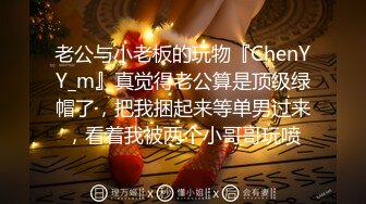 老公与小老板的玩物『ChenYY_m』真觉得老公算是顶级绿帽了，把我捆起来等单男过来，看着我被两个小哥哥玩喷