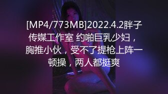 [MP4/773MB]2022.4.2胖子传媒工作室 约啪巨乳少妇，胸推小伙，受不了提枪上阵一顿操，两人都挺爽