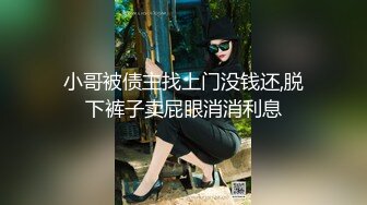 小哥被债主找上门没钱还,脱下裤子卖屁眼消消利息