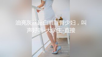 油亮灰丝超白嫩巨臀少妇，叫声好听-大学生-直接