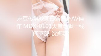 麻豆传媒映画最新国产AV佳作 MDX-0101天堂地狱一线间下部-沈娜娜