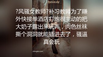 ?风骚女教师?补习教师为了赚外快接单酒店打炮很主动的把大奶子露出来玩弄，肉色丝袜撕个洞洞就能插进去了，骚逼真会玩