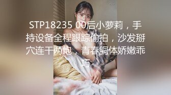 STP18235 00后小萝莉，手持设备全程跟踪偷拍，沙发掰穴连干两炮，青春胴体娇嫩乖巧