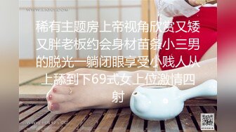 稀有主题房上帝视角欣赏又矮又胖老板约会身材苗条小三男的脱光一躺闭眼享受小贱人从上舔到下69式女上位激情四射