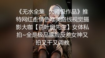 《无水全集✿大师级作品》推特网红走情色唯美路线视觉摄影大咖【百叶窗先生】女体私拍~全是极品露脸反差女神又拍又干又调教