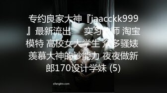 专约良家大神『jaacckk999』最新流出❤️实习教师 淘宝模特 高校女大学生 众多骚婊 羡慕大神的钞能力 夜夜做新郎170设计学妹 (5)