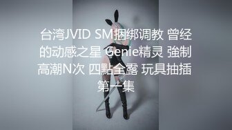 台湾JVID SM捆绑调教 曾经的动感之星 Genie精灵 強制高潮N次 四點全露 玩具抽插 第一集