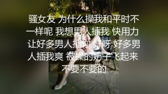 骚女友 为什么操我和平时不一样呢 我想男人插我 快用力 让好多男人插你 好呀 好多男人插我爽 被操的奶子飞起来 不要不要的