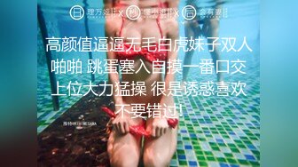 高颜值逼逼无毛白虎妹子双人啪啪 跳蛋塞入自摸一番口交上位大力猛操 很是诱惑喜欢不要错过!