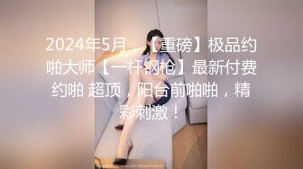 2024年5月，【重磅】极品约啪大师【一杆钢枪】最新付费约啪 超顶，阳台前啪啪，精彩刺激！