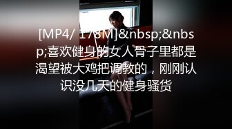 [MP4/ 178M]&nbsp;&nbsp;喜欢健身的女人骨子里都是渴望被大鸡把调教的，刚刚认识没几天的健身骚货