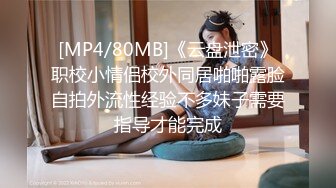 [MP4/80MB]《云盘泄密》职校小情侣校外同居啪啪露脸自拍外流性经验不多妹子需要指导才能完成