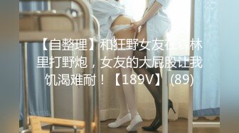 【自整理】和狂野女友在森林里打野炮，女友的大屁股让我饥渴难耐！【189V】 (89)