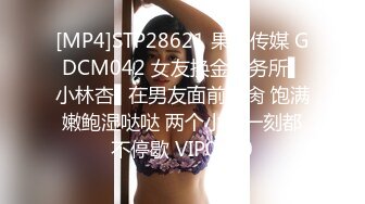 [MP4]STP28621 果冻传媒 GDCM042 女友换金事务所▌小林杏▌在男友面前被肏 饱满嫩鲍湿哒哒 两个小嘴一刻都不停歇 VIP0600