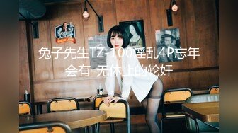 兔子先生TZ-100淫乱4P忘年会有-无休止的轮奸