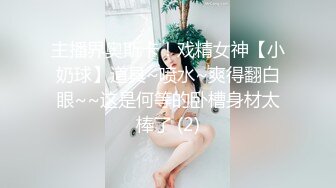 主播界奥斯卡！戏精女神【小奶球】道具~喷水~爽得翻白眼~~这是何等的卧槽身材太棒了 (2)