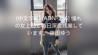 (中文字幕) [ADN-296] 憧れの女上司と毎日深夜残業しています。 篠田ゆう